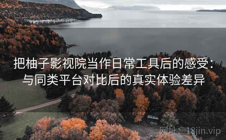 把柚子影视院当作日常工具后的感受：与同类平台对比后的真实体验差异