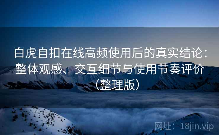 白虎自扣在线高频使用后的真实结论：整体观感、交互细节与使用节奏评价（整理版）