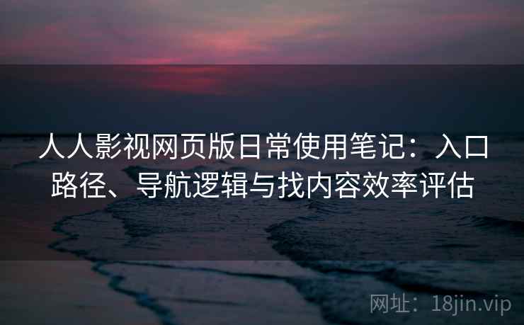 人人影视网页版日常使用笔记：入口路径、导航逻辑与找内容效率评估