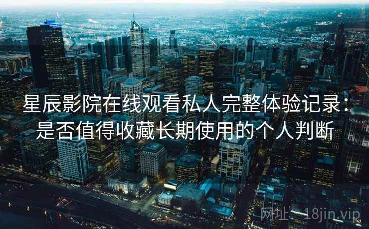 星辰影院在线观看私人完整体验记录:是否值得收藏长期使用的个人判断 星辰影院在线观看私人完整体验记录:是否值得收藏长期使用的个人判断