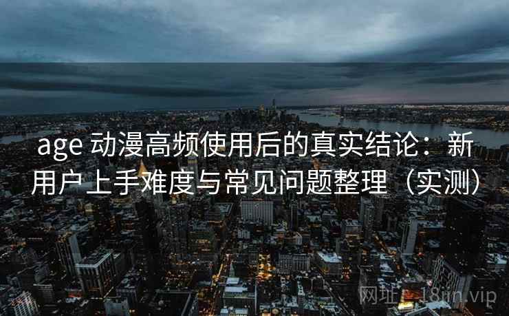 age 动漫高频使用后的真实结论:新用户上手难度与常见问题整理(实测) age 动漫高频使用后的真实结论:新用户上手难度与常见问题整理(实测)