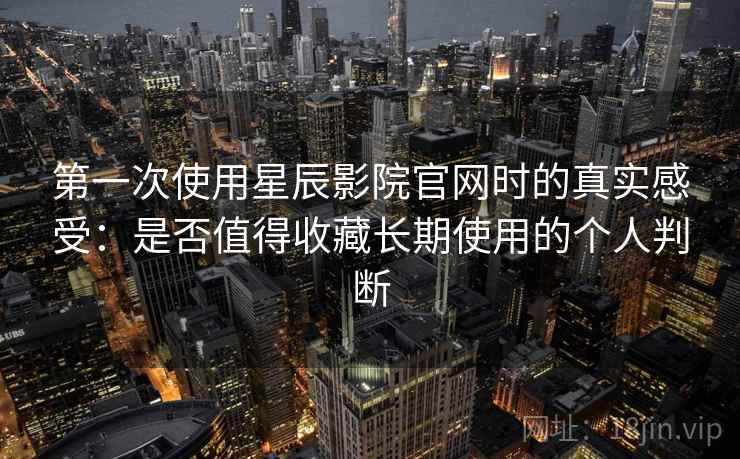 第一次使用星辰影院官网时的真实感受：是否值得收藏长期使用的个人判断