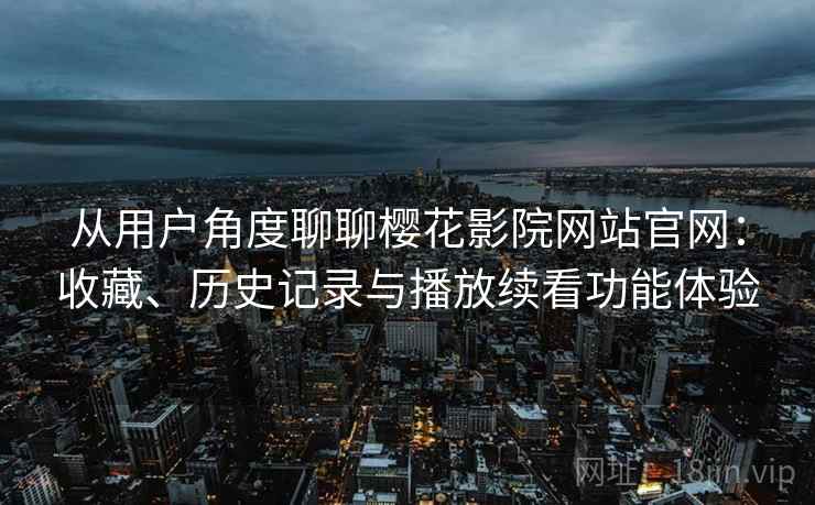 从用户角度聊聊樱花影院网站官网：收藏、历史记录与播放续看功能体验