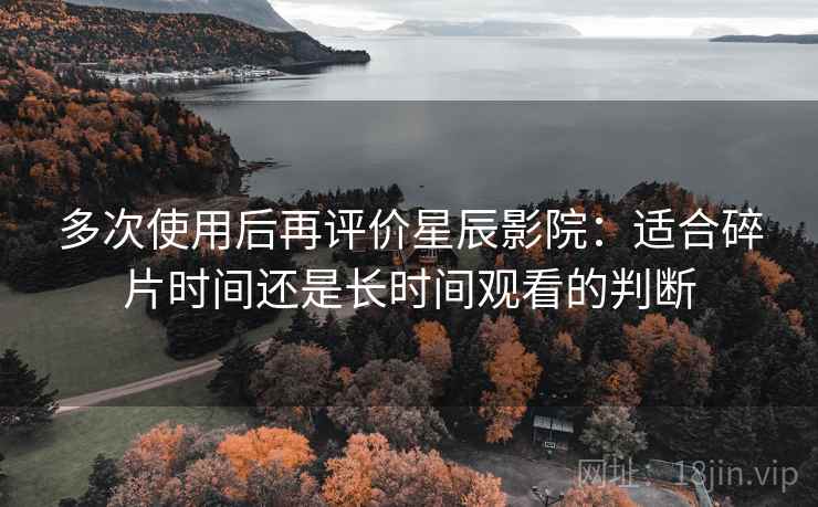 多次使用后再评价星辰影院：适合碎片时间还是长时间观看的判断
