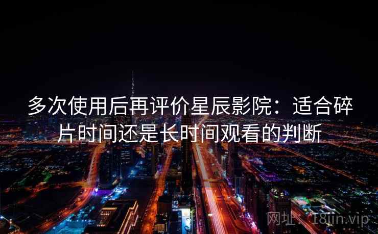多次使用后再评价星辰影院：适合碎片时间还是长时间观看的判断