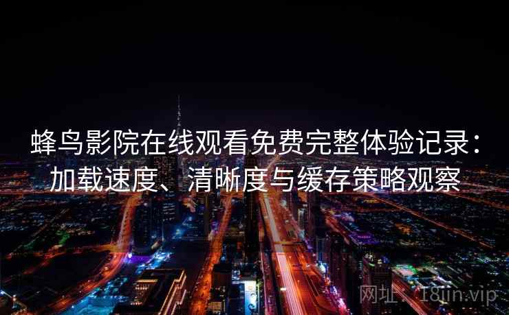蜂鸟影院在线观看免费完整体验记录：加载速度、清晰度与缓存策略观察