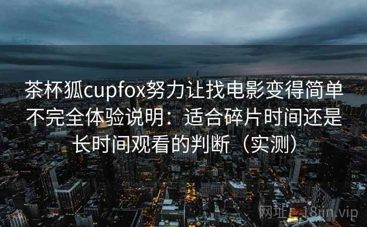 茶杯狐cupfox努力让找电影变得简单不完全体验说明:适合碎片时间还是长时间观看的判断(实测) 茶杯狐cupfox努力让找电影变得简单不完全体验说明:适合碎片时间还是长时间观看的判断(实测)