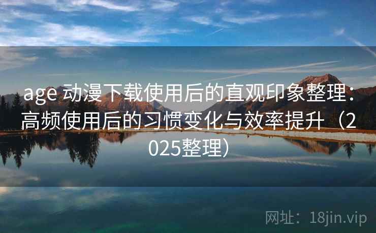 age 动漫下载使用后的直观印象整理:高频使用后的习惯变化与效率提升(2025整理) age 动漫下载使用后的直观印象整理:高频使用后的习惯变化与效率提升(2025整理)