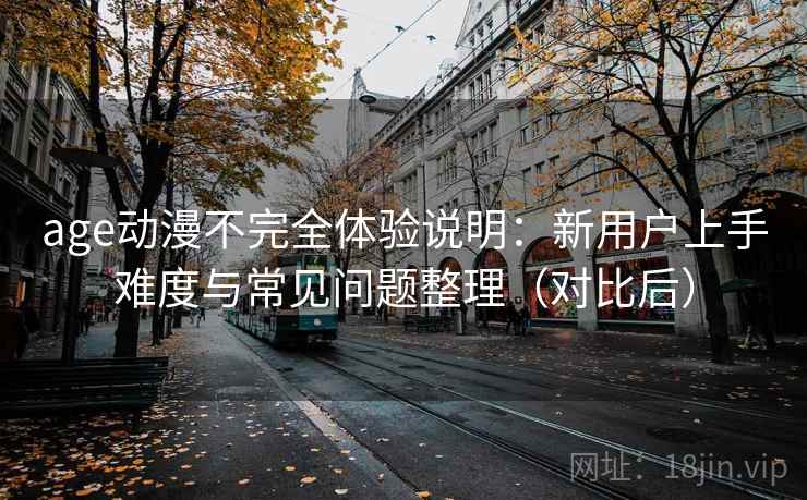 age动漫不完全体验说明:新用户上手难度与常见问题整理(对比后) age动漫不完全体验说明:新用户上手难度与常见问题整理(对比后)