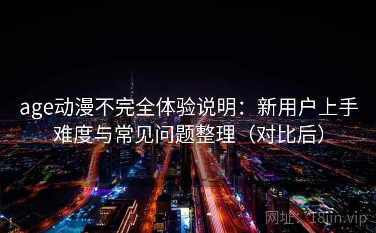 age动漫不完全体验说明:新用户上手难度与常见问题整理(对比后) age动漫不完全体验说明:新用户上手难度与常见问题整理(对比后)