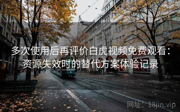 多次使用后再评价白虎视频免费观看:资源失效时的替代方案体验记录 多次使用后再评价白虎视频免费观看:资源失效时的替代方案体验记录