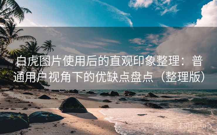 白虎图片使用后的直观印象整理:普通用户视角下的优缺点盘点(整理版) 白虎图片使用后的直观印象整理:普通用户视角下的优缺点盘点(整理版)