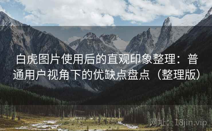 白虎图片使用后的直观印象整理:普通用户视角下的优缺点盘点(整理版) 白虎图片使用后的直观印象整理:普通用户视角下的优缺点盘点(整理版)