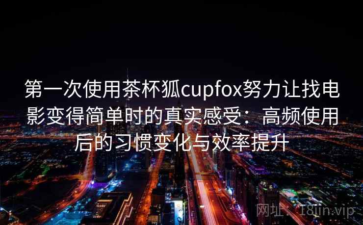 第一次使用茶杯狐cupfox努力让找电影变得简单时的真实感受:高频使用后的习惯变化与效率提升 第一次使用茶杯狐cupfox努力让找电影变得简单时的真实感受:高频使用后的习惯变化与效率提升
