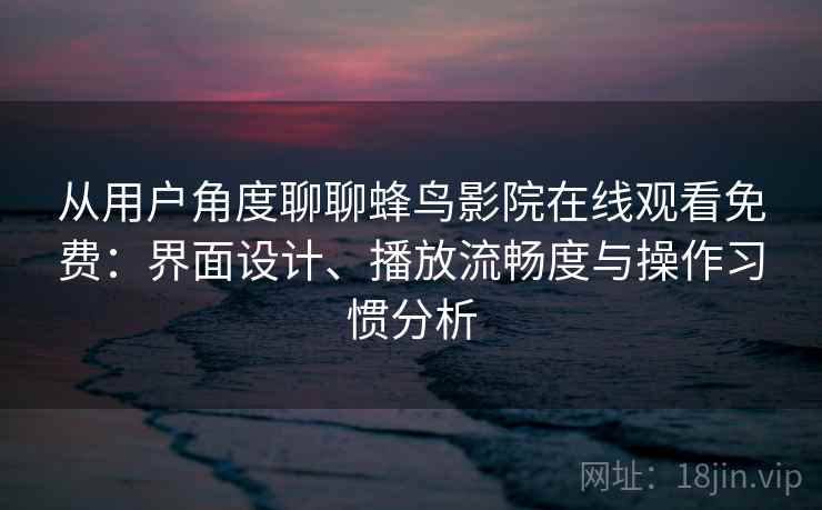 从用户角度聊聊蜂鸟影院在线观看免费:界面设计、播放流畅度与操作习惯分析 从用户角度聊聊蜂鸟影院在线观看免费:界面设计、播放流畅度与操作习惯分析