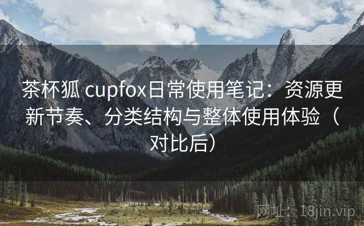 茶杯狐 cupfox日常使用笔记:资源更新节奏、分类结构与整体使用体验(对比后) 茶杯狐 cupfox日常使用笔记:资源更新节奏、分类结构与整体使用体验(对比后)
