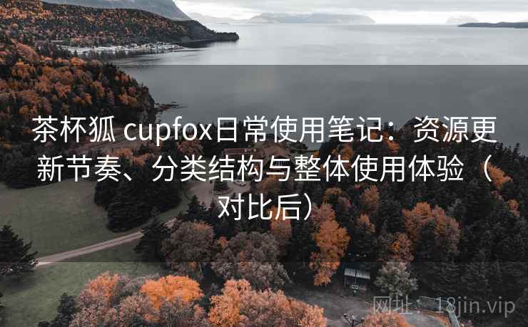 茶杯狐 cupfox日常使用笔记:资源更新节奏、分类结构与整体使用体验(对比后) 茶杯狐 cupfox日常使用笔记:资源更新节奏、分类结构与整体使用体验(对比后)