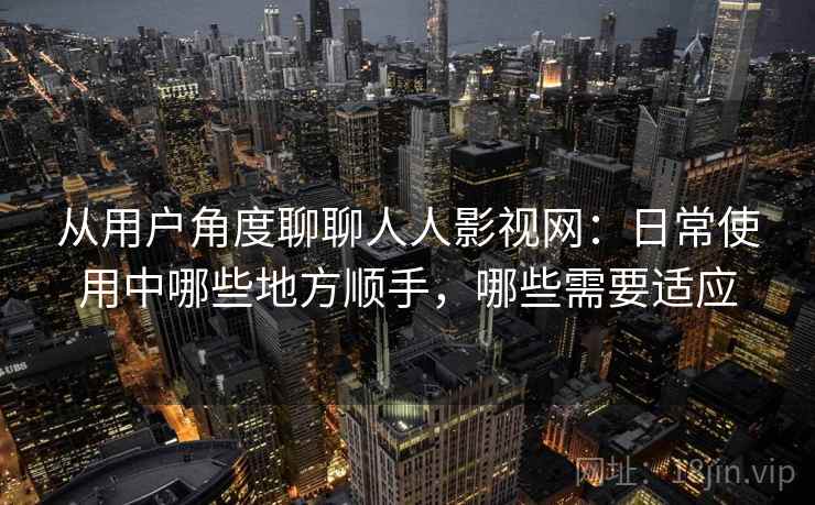 从用户角度聊聊人人影视网:日常使用中哪些地方顺手,哪些需要适应 从用户角度聊聊人人影视网:日常使用中哪些地方顺手,哪些需要适应