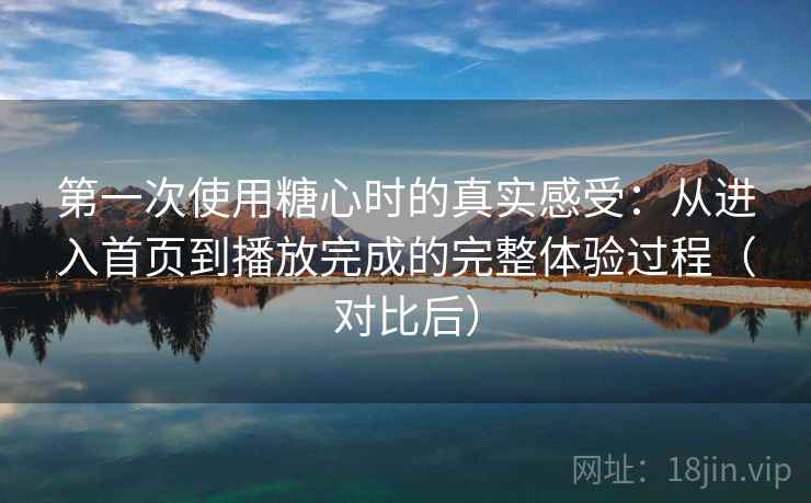 第一次使用糖心时的真实感受:从进入首页到播放完成的完整体验过程(对比后) 第一次使用糖心时的真实感受:从进入首页到播放完成的完整体验过程(对比后)
