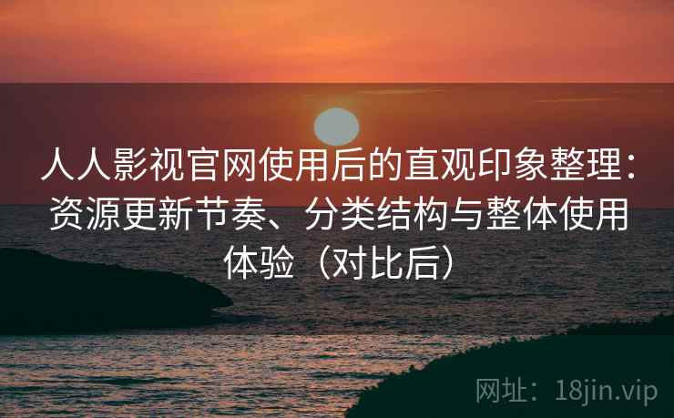 人人影视官网使用后的直观印象整理:资源更新节奏、分类结构与整体使用体验(对比后) 人人影视官网使用后的直观印象整理:资源更新节奏、分类结构与整体使用体验(对比后)