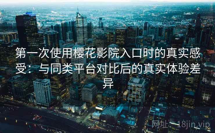 第一次使用樱花影院入口时的真实感受:与同类平台对比后的真实体验差异 第一次使用樱花影院入口时的真实感受:与同类平台对比后的真实体验差异
