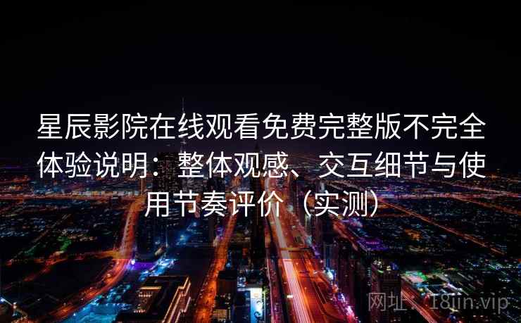 星辰影院在线观看免费完整版不完全体验说明：整体观感、交互细节与使用节奏评价（实测）