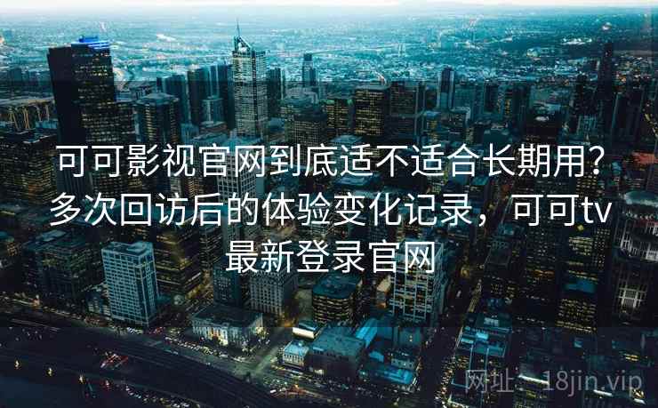 可可影视官网到底适不适合长期用?多次回访后的体验变化记录,可可tv最新登录官网 可可影视官网到底适不适合长期用?多次回访后的体验变化记录,可可tv最新登录官网