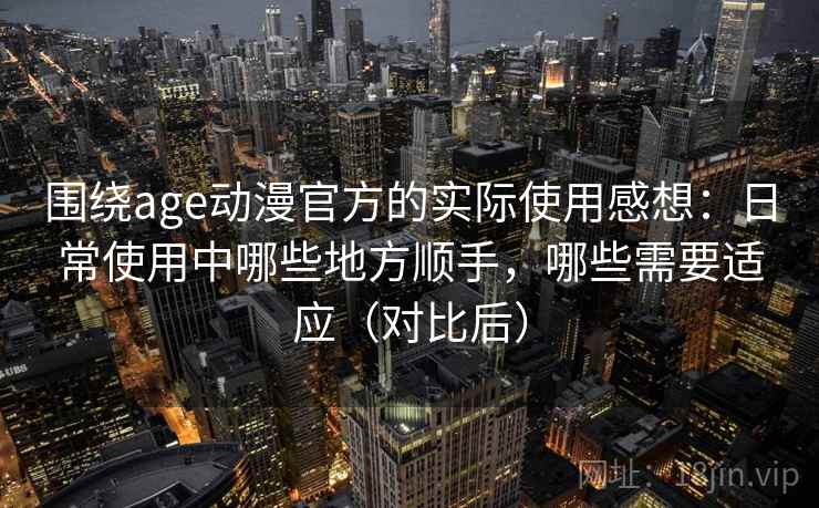 围绕age动漫官方的实际使用感想:日常使用中哪些地方顺手,哪些需要适应(对比后) 围绕age动漫官方的实际使用感想:日常使用中哪些地方顺手,哪些需要适应(对比后)