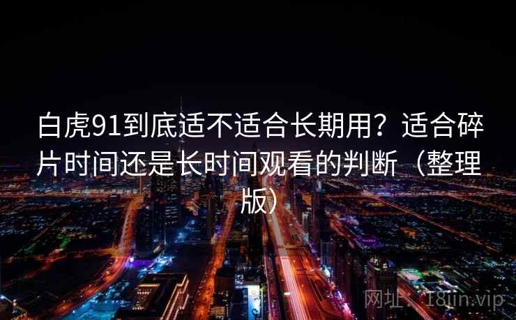 白虎91到底适不适合长期用？适合碎片时间还是长时间观看的判断（整理版）