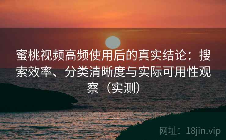 蜜桃视频高频使用后的真实结论:搜索效率、分类清晰度与实际可用性观察(实测) 蜜桃视频高频使用后的真实结论:搜索效率、分类清晰度与实际可用性观察(实测)