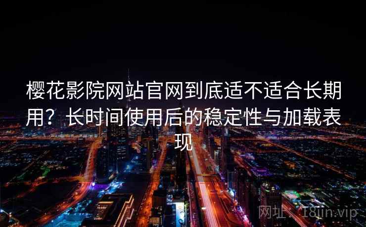 樱花影院网站官网到底适不适合长期用？长时间使用后的稳定性与加载表现