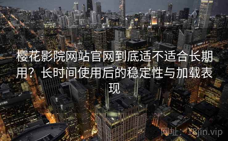 樱花影院网站官网到底适不适合长期用？长时间使用后的稳定性与加载表现