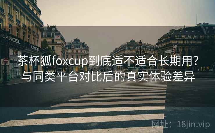 茶杯狐foxcup到底适不适合长期用?与同类平台对比后的真实体验差异 茶杯狐foxcup到底适不适合长期用?与同类平台对比后的真实体验差异