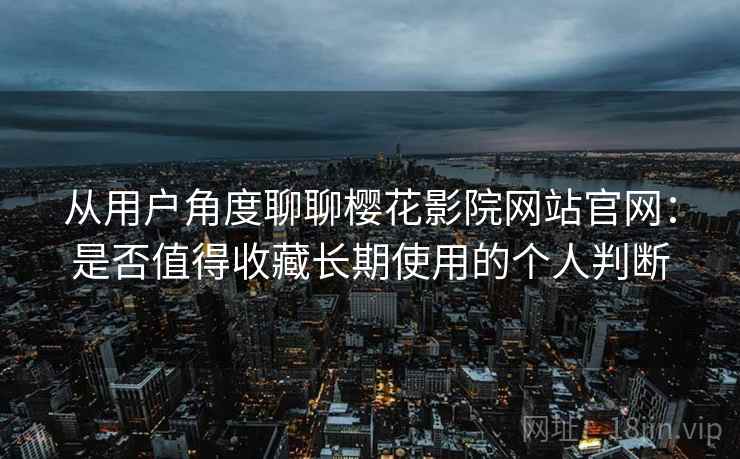 从用户角度聊聊樱花影院网站官网:是否值得收藏长期使用的个人判断 从用户角度聊聊樱花影院网站官网:是否值得收藏长期使用的个人判断