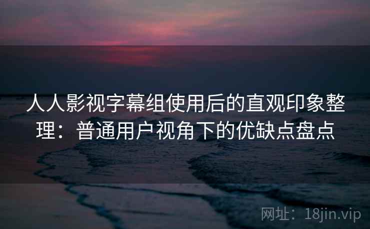 人人影视字幕组使用后的直观印象整理:普通用户视角下的优缺点盘点 人人影视字幕组使用后的直观印象整理:普通用户视角下的优缺点盘点