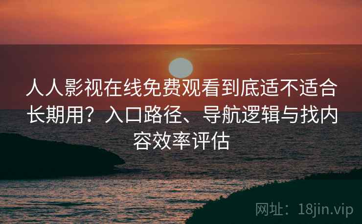 人人影视在线免费观看到底适不适合长期用？入口路径、导航逻辑与找内容效率评估