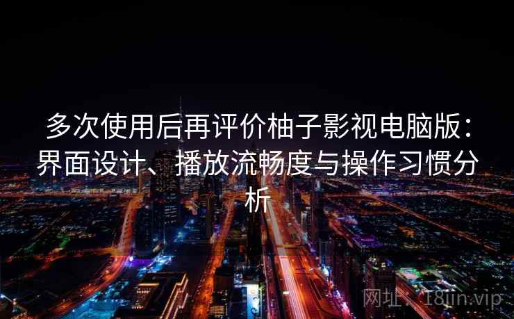 多次使用后再评价柚子影视电脑版：界面设计、播放流畅度与操作习惯分析