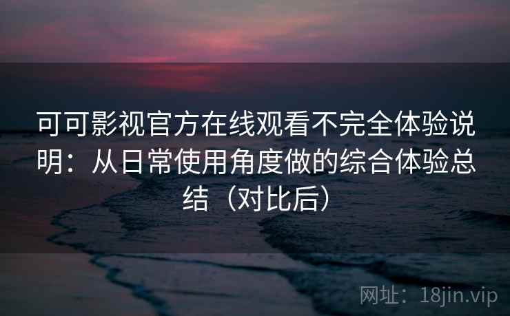 可可影视官方在线观看不完全体验说明：从日常使用角度做的综合体验总结（对比后）