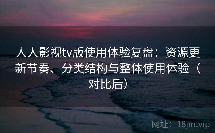 人人影视tv版使用体验复盘：资源更新节奏、分类结构与整体使用体验（对比后）
