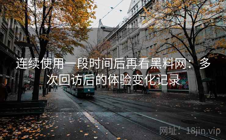 连续使用一段时间后再看黑料网：多次回访后的体验变化记录