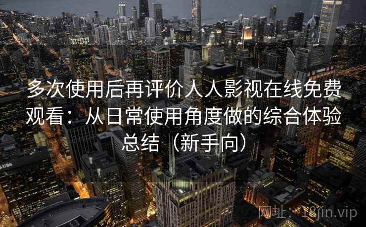 多次使用后再评价人人影视在线免费观看：从日常使用角度做的综合体验总结（新手向）