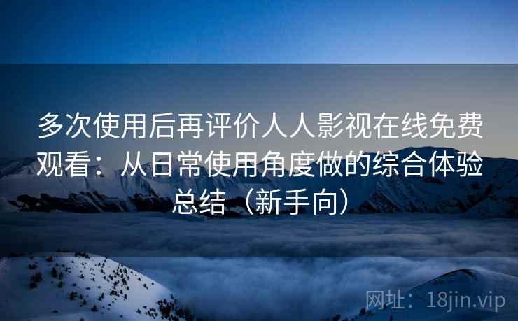 多次使用后再评价人人影视在线免费观看：从日常使用角度做的综合体验总结（新手向）
