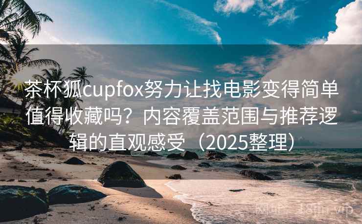 茶杯狐cupfox努力让找电影变得简单值得收藏吗？内容覆盖范围与推荐逻辑的直观感受（2025整理）