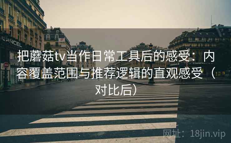 把蘑菇tv当作日常工具后的感受：内容覆盖范围与推荐逻辑的直观感受（对比后）