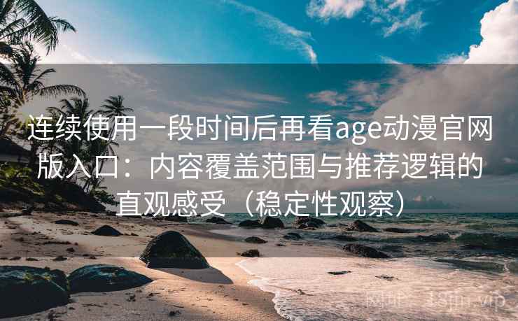 连续使用一段时间后再看age动漫官网版入口：内容覆盖范围与推荐逻辑的直观感受（稳定性观察）