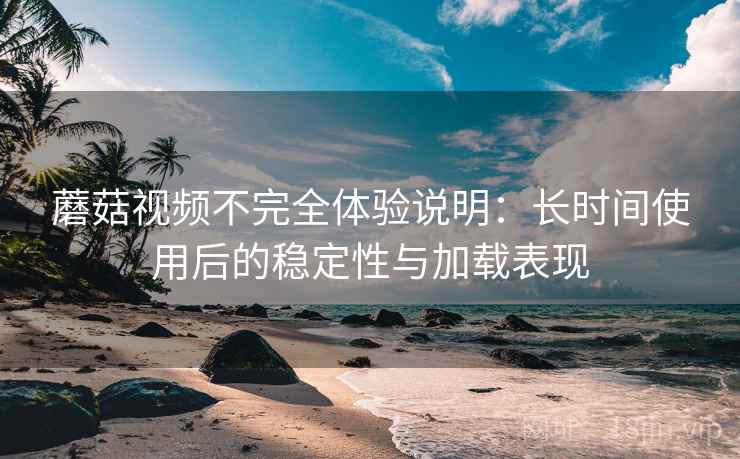 蘑菇视频不完全体验说明：长时间使用后的稳定性与加载表现