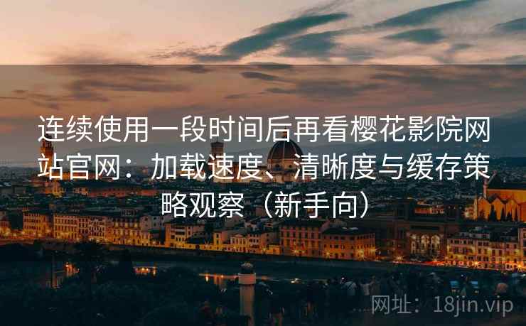 连续使用一段时间后再看樱花影院网站官网：加载速度、清晰度与缓存策略观察（新手向）