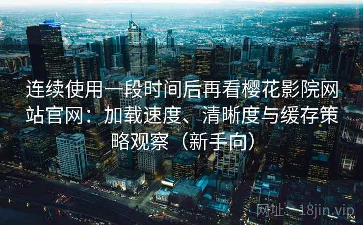 连续使用一段时间后再看樱花影院网站官网：加载速度、清晰度与缓存策略观察（新手向）