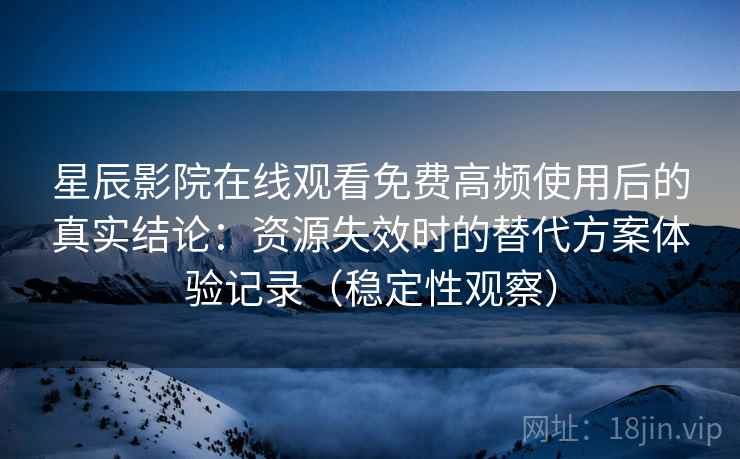 星辰影院在线观看免费高频使用后的真实结论：资源失效时的替代方案体验记录（稳定性观察）
