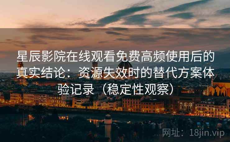 星辰影院在线观看免费高频使用后的真实结论：资源失效时的替代方案体验记录（稳定性观察）